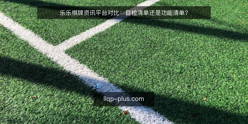 乐乐棋牌资讯平台对比:自检清单还是功能清单? — 为什么现在需要审计你的棋牌资讯来源 配图