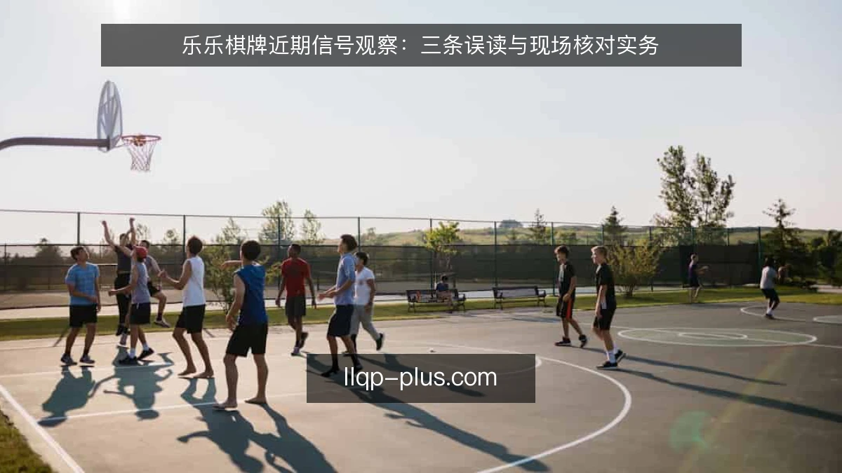 乐乐棋牌近期信号观察：三条误读与现场核对实务