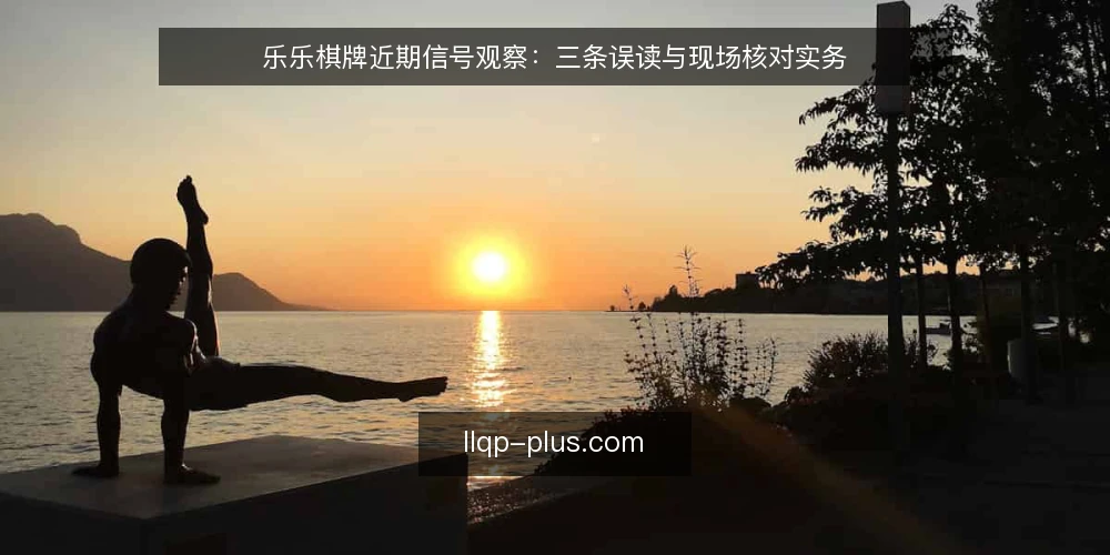 乐乐棋牌近期信号观察：三条误读与现场核对实务 — 近期信号为何容易被读偏 配图